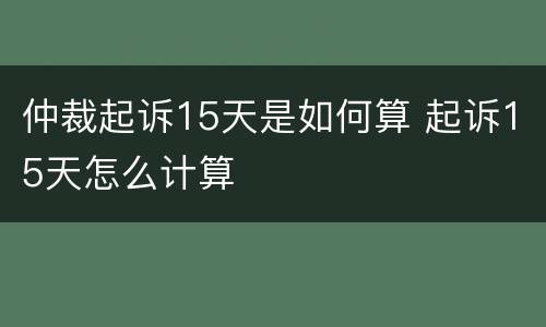 仲裁起诉15天是如何算 起诉15天怎么计算