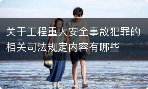 关于工程重大安全事故犯罪的相关司法规定内容有哪些