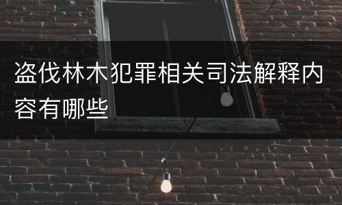 盗伐林木犯罪相关司法解释内容有哪些
