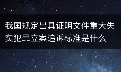 我国规定出具证明文件重大失实犯罪立案追诉标准是什么