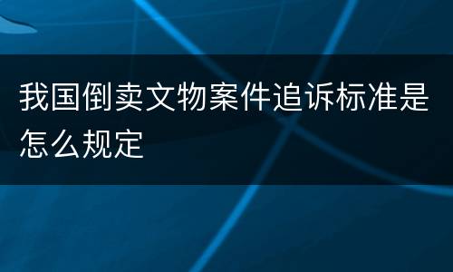 我国倒卖文物案件追诉标准是怎么规定