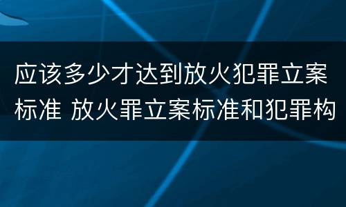 应该多少才达到放火犯罪立案标准 放火罪立案标准和犯罪构成