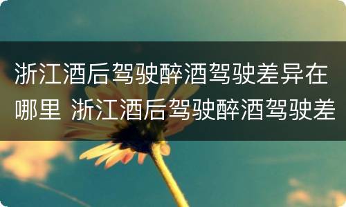 浙江酒后驾驶醉酒驾驶差异在哪里 浙江酒后驾驶醉酒驾驶差异在哪里处罚