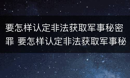 要怎样认定非法获取军事秘密罪 要怎样认定非法获取军事秘密罪呢