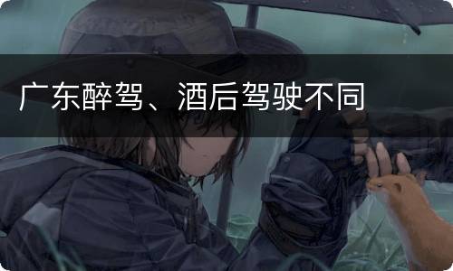 广东醉驾、酒后驾驶不同