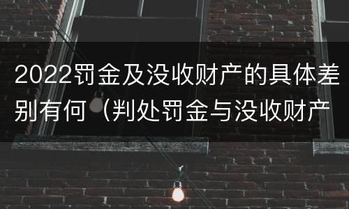 2022罚金及没收财产的具体差别有何（判处罚金与没收财产可以并罚吗）