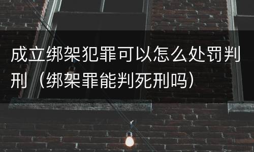 成立绑架犯罪可以怎么处罚判刑（绑架罪能判死刑吗）