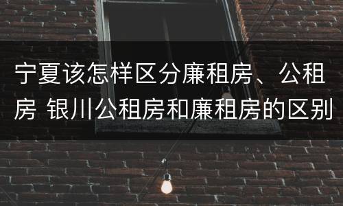 宁夏该怎样区分廉租房、公租房 银川公租房和廉租房的区别