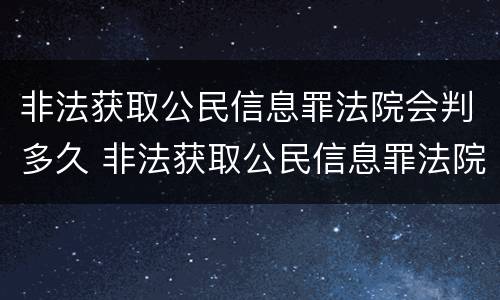 非法获取公民信息罪法院会判多久 非法获取公民信息罪法院会判多久呢