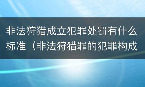 非法狩猎成立犯罪处罚有什么标准（非法狩猎罪的犯罪构成）