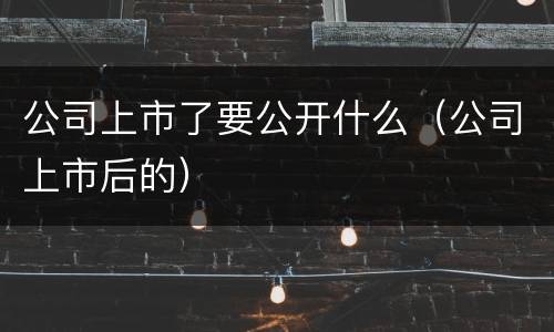公司上市了要公开什么（公司上市后的）