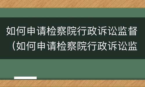 如何申请检察院行政诉讼监督（如何申请检察院行政诉讼监督执行）