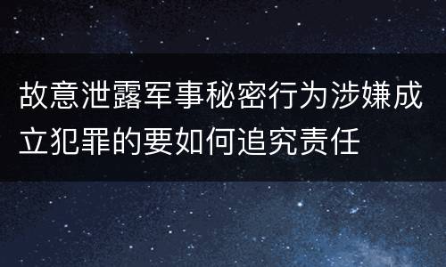 故意泄露军事秘密行为涉嫌成立犯罪的要如何追究责任