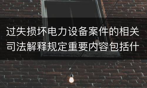 过失损坏电力设备案件的相关司法解释规定重要内容包括什么