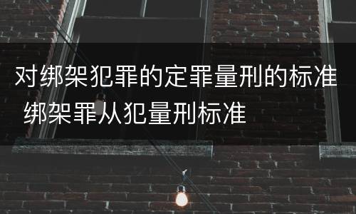 对绑架犯罪的定罪量刑的标准 绑架罪从犯量刑标准
