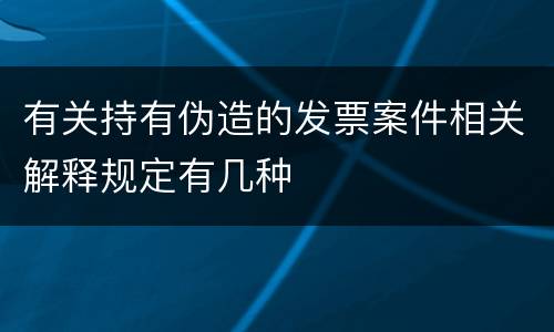 有关持有伪造的发票案件相关解释规定有几种