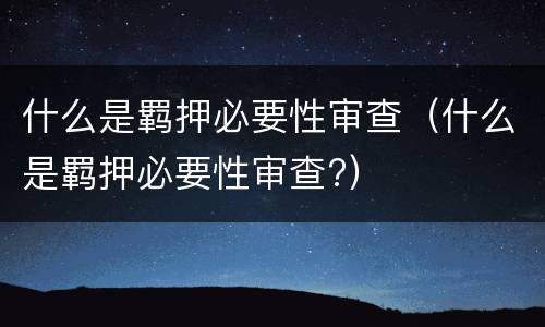 什么是羁押必要性审查（什么是羁押必要性审查?）