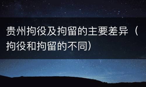 贵州拘役及拘留的主要差异（拘役和拘留的不同）