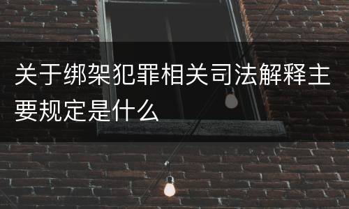 关于绑架犯罪相关司法解释主要规定是什么