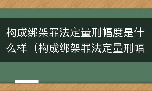 构成绑架罪法定量刑幅度是什么样（构成绑架罪法定量刑幅度是什么样子的）