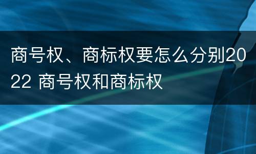 商号权、商标权要怎么分别2022 商号权和商标权