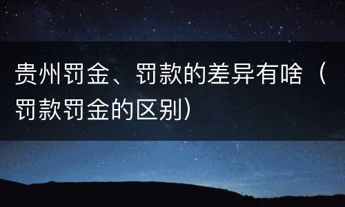 贵州罚金、罚款的差异有啥（罚款罚金的区别）