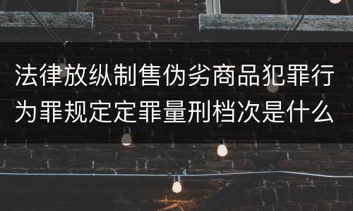 法律放纵制售伪劣商品犯罪行为罪规定定罪量刑档次是什么