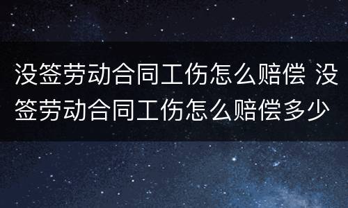 没签劳动合同工伤怎么赔偿 没签劳动合同工伤怎么赔偿多少