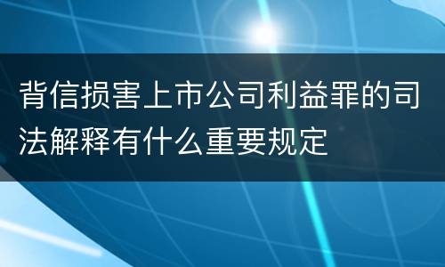 背信损害上市公司利益罪的司法解释有什么重要规定