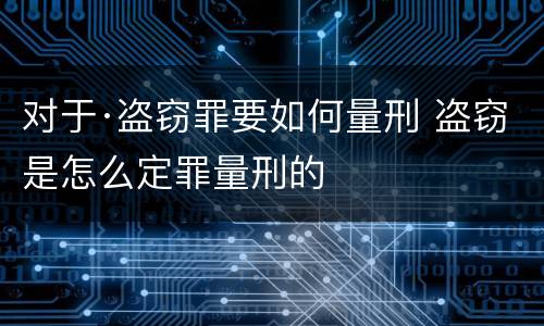 对于·盗窃罪要如何量刑 盗窃是怎么定罪量刑的