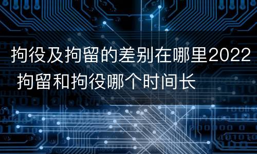拘役及拘留的差别在哪里2022 拘留和拘役哪个时间长