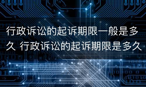 行政诉讼的起诉期限一般是多久 行政诉讼的起诉期限是多久?