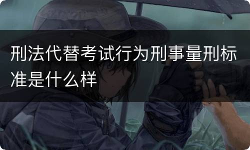 刑法代替考试行为刑事量刑标准是什么样