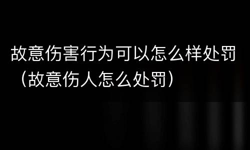 故意伤害行为可以怎么样处罚（故意伤人怎么处罚）