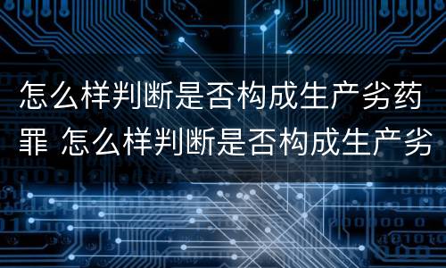 怎么样判断是否构成生产劣药罪 怎么样判断是否构成生产劣药罪行