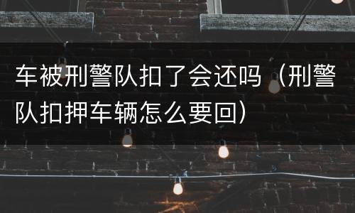 车被刑警队扣了会还吗（刑警队扣押车辆怎么要回）