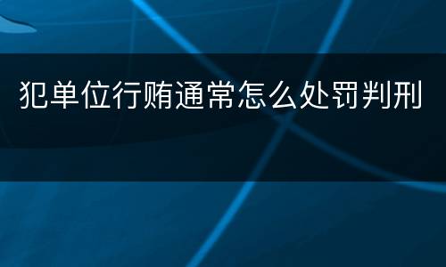 犯单位行贿通常怎么处罚判刑