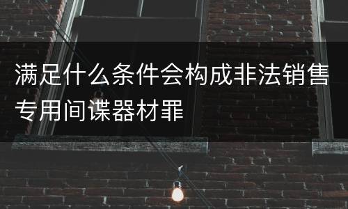 满足什么条件会构成非法销售专用间谍器材罪