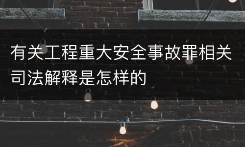 有关工程重大安全事故罪相关司法解释是怎样的