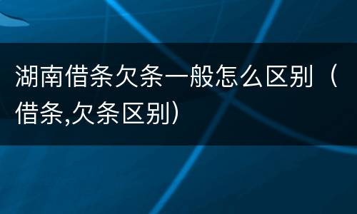 湖南借条欠条一般怎么区别（借条,欠条区别）