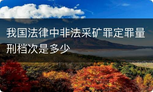 我国法律中非法采矿罪定罪量刑档次是多少