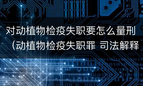 对动植物检疫失职要怎么量刑（动植物检疫失职罪 司法解释）