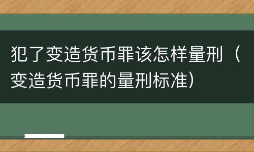 犯了变造货币罪该怎样量刑（变造货币罪的量刑标准）