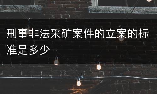 刑事非法采矿案件的立案的标准是多少