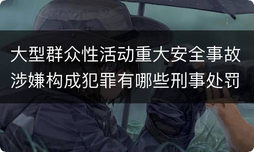 大型群众性活动重大安全事故涉嫌构成犯罪有哪些刑事处罚