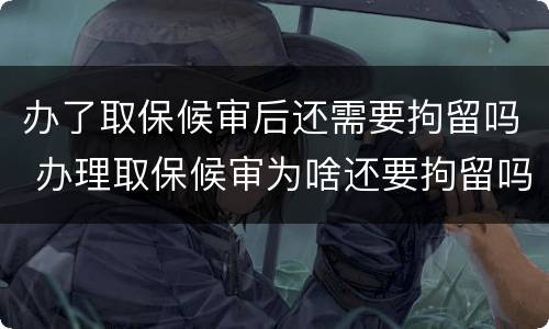 办了取保候审后还需要拘留吗 办理取保候审为啥还要拘留吗