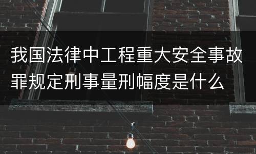 我国法律中工程重大安全事故罪规定刑事量刑幅度是什么