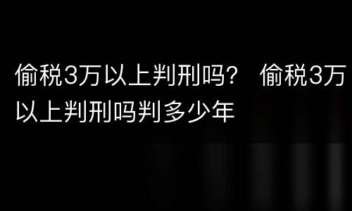 偷税3万以上判刑吗？ 偷税3万以上判刑吗判多少年
