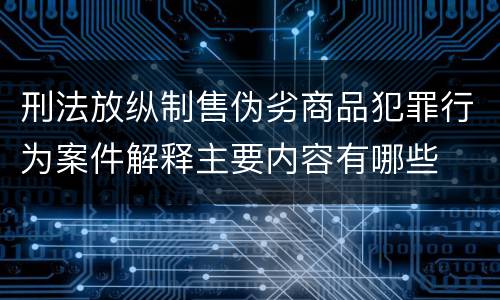 刑法放纵制售伪劣商品犯罪行为案件解释主要内容有哪些