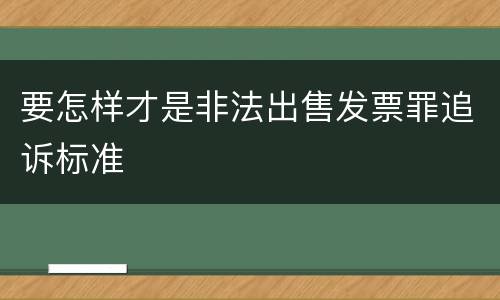 要怎样才是非法出售发票罪追诉标准